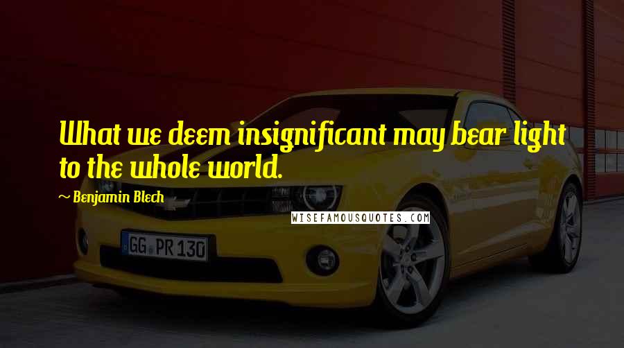 Benjamin Blech Quotes: What we deem insignificant may bear light to the whole world.