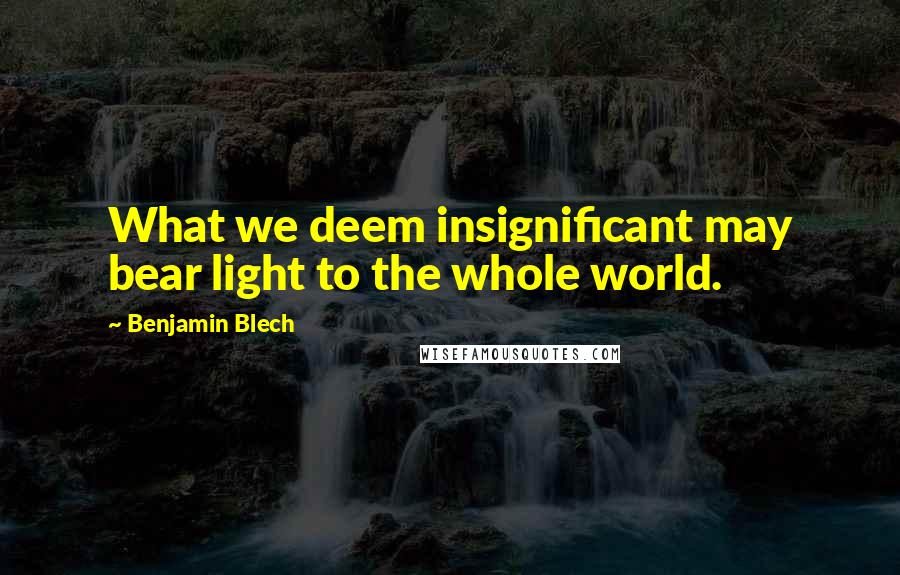 Benjamin Blech Quotes: What we deem insignificant may bear light to the whole world.