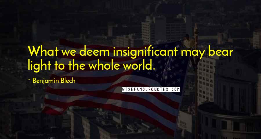 Benjamin Blech Quotes: What we deem insignificant may bear light to the whole world.