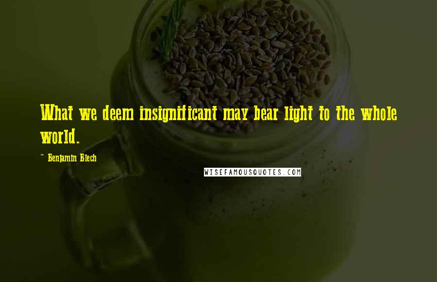 Benjamin Blech Quotes: What we deem insignificant may bear light to the whole world.