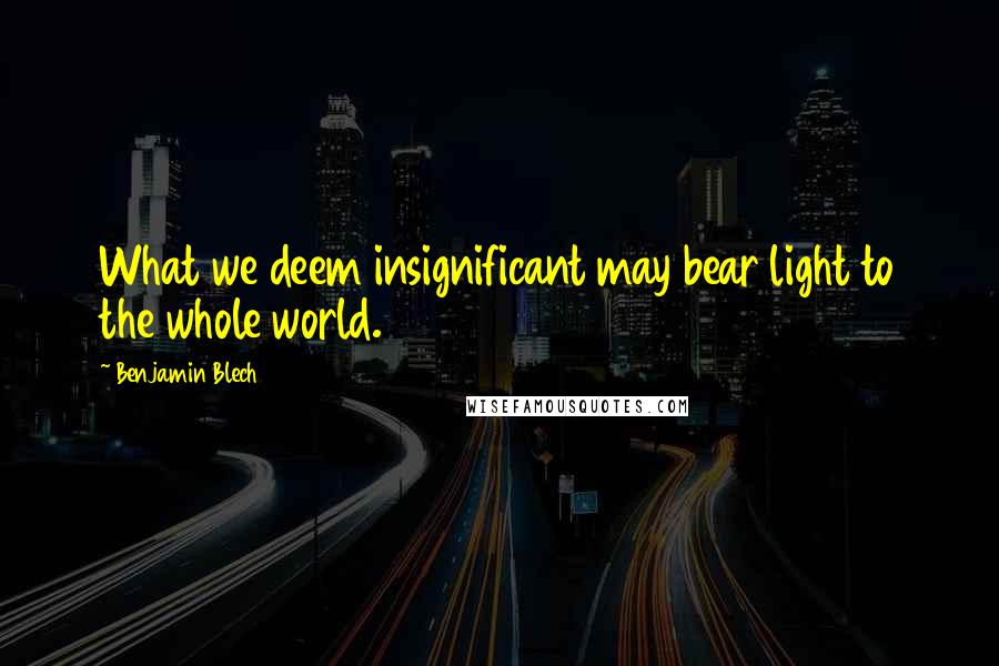 Benjamin Blech Quotes: What we deem insignificant may bear light to the whole world.