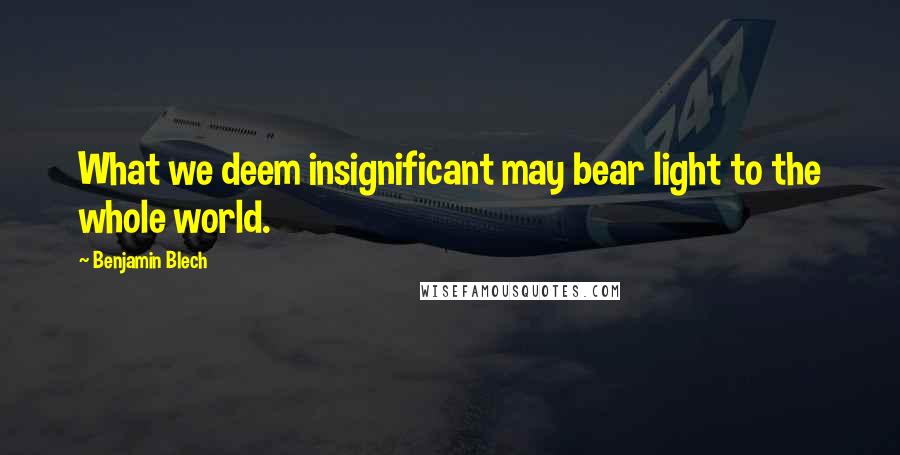 Benjamin Blech Quotes: What we deem insignificant may bear light to the whole world.