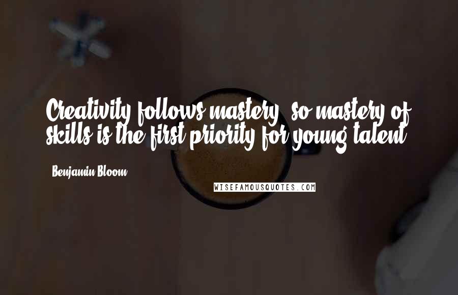 Benjamin Bloom Quotes: Creativity follows mastery, so mastery of skills is the first priority for young talent.