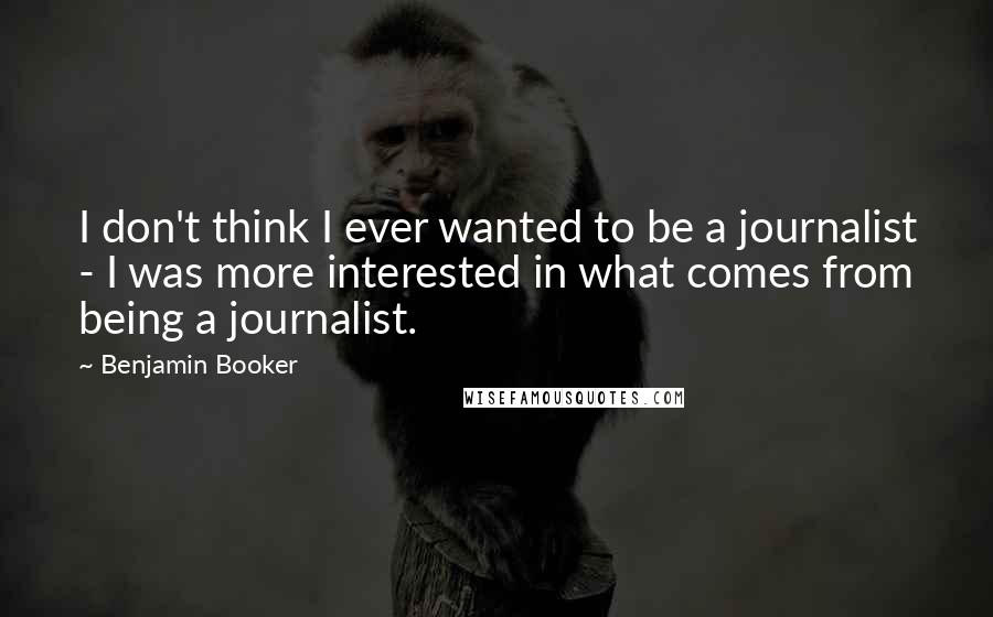 Benjamin Booker Quotes: I don't think I ever wanted to be a journalist - I was more interested in what comes from being a journalist.