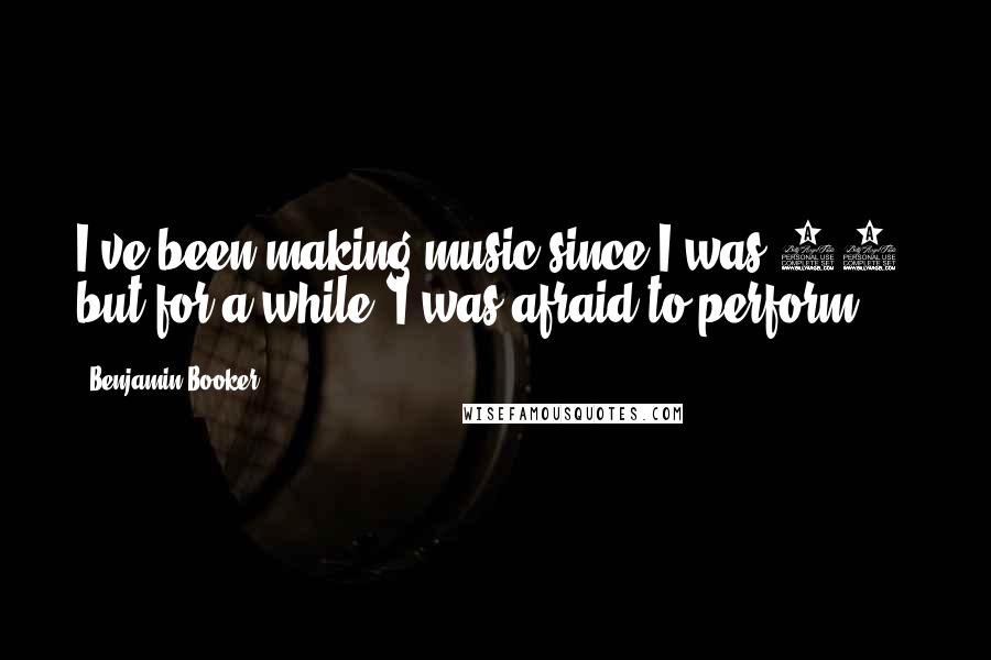 Benjamin Booker Quotes: I've been making music since I was 14, but for a while, I was afraid to perform.