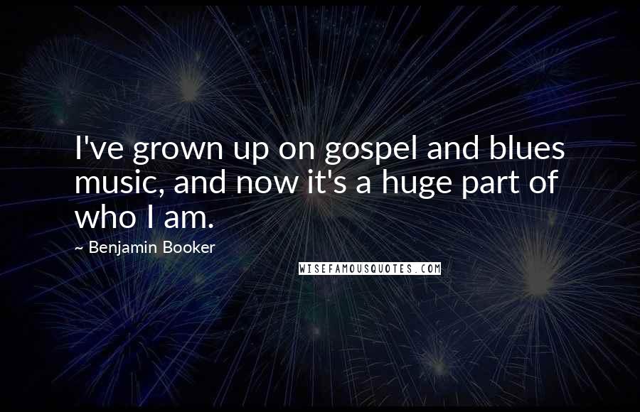 Benjamin Booker Quotes: I've grown up on gospel and blues music, and now it's a huge part of who I am.