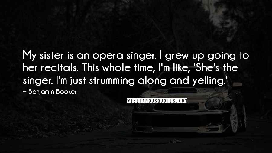 Benjamin Booker Quotes: My sister is an opera singer. I grew up going to her recitals. This whole time, I'm like, 'She's the singer. I'm just strumming along and yelling.'