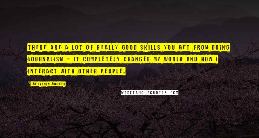 Benjamin Booker Quotes: There are a lot of really good skills you get from doing journalism - it completely changed my world and how I interact with other people.