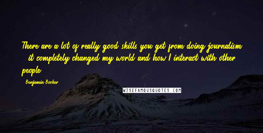 Benjamin Booker Quotes: There are a lot of really good skills you get from doing journalism - it completely changed my world and how I interact with other people.