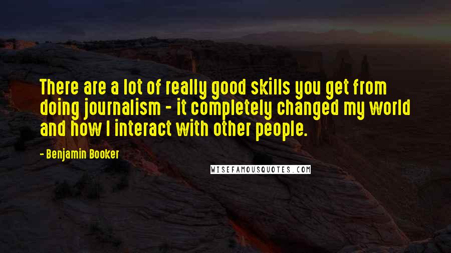 Benjamin Booker Quotes: There are a lot of really good skills you get from doing journalism - it completely changed my world and how I interact with other people.