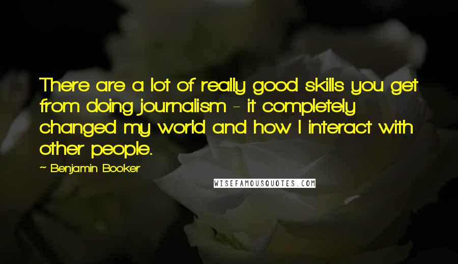 Benjamin Booker Quotes: There are a lot of really good skills you get from doing journalism - it completely changed my world and how I interact with other people.