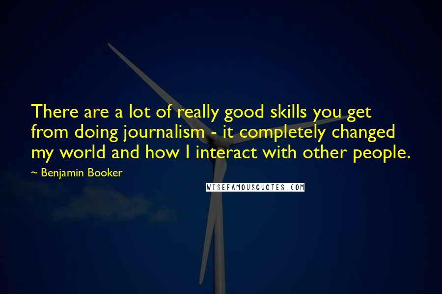 Benjamin Booker Quotes: There are a lot of really good skills you get from doing journalism - it completely changed my world and how I interact with other people.