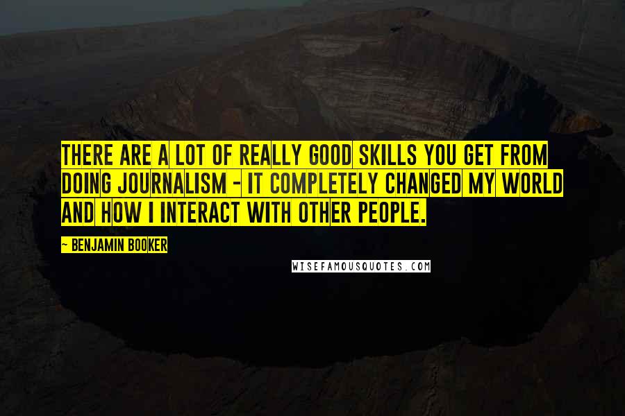 Benjamin Booker Quotes: There are a lot of really good skills you get from doing journalism - it completely changed my world and how I interact with other people.