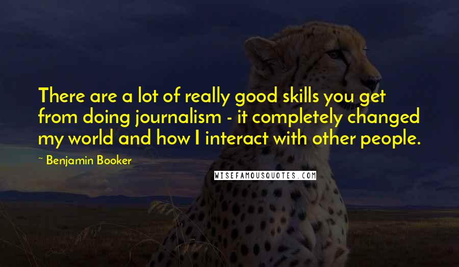 Benjamin Booker Quotes: There are a lot of really good skills you get from doing journalism - it completely changed my world and how I interact with other people.