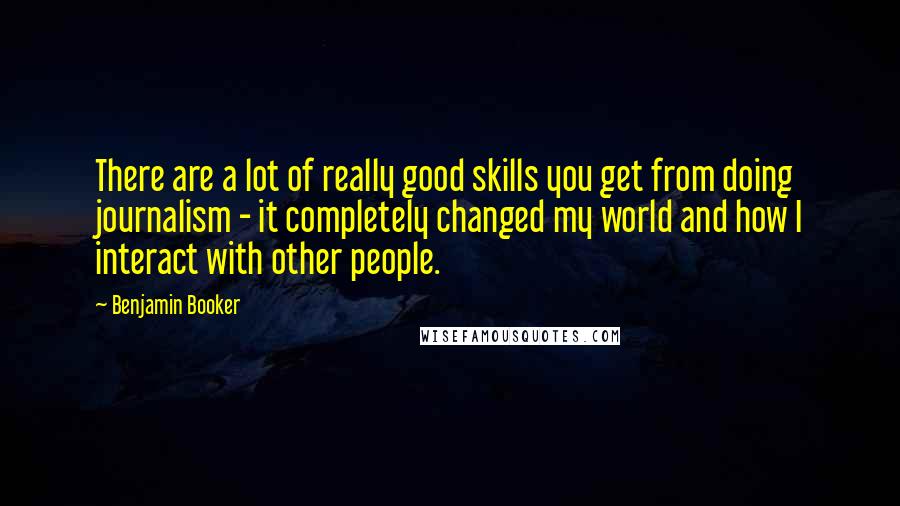 Benjamin Booker Quotes: There are a lot of really good skills you get from doing journalism - it completely changed my world and how I interact with other people.