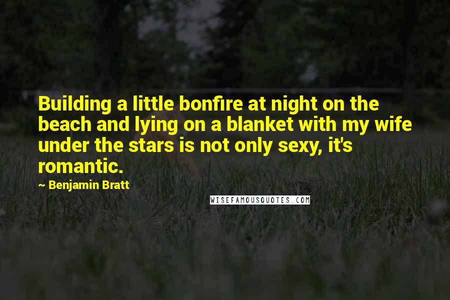 Benjamin Bratt Quotes: Building a little bonfire at night on the beach and lying on a blanket with my wife under the stars is not only sexy, it's romantic.