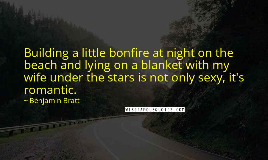 Benjamin Bratt Quotes: Building a little bonfire at night on the beach and lying on a blanket with my wife under the stars is not only sexy, it's romantic.