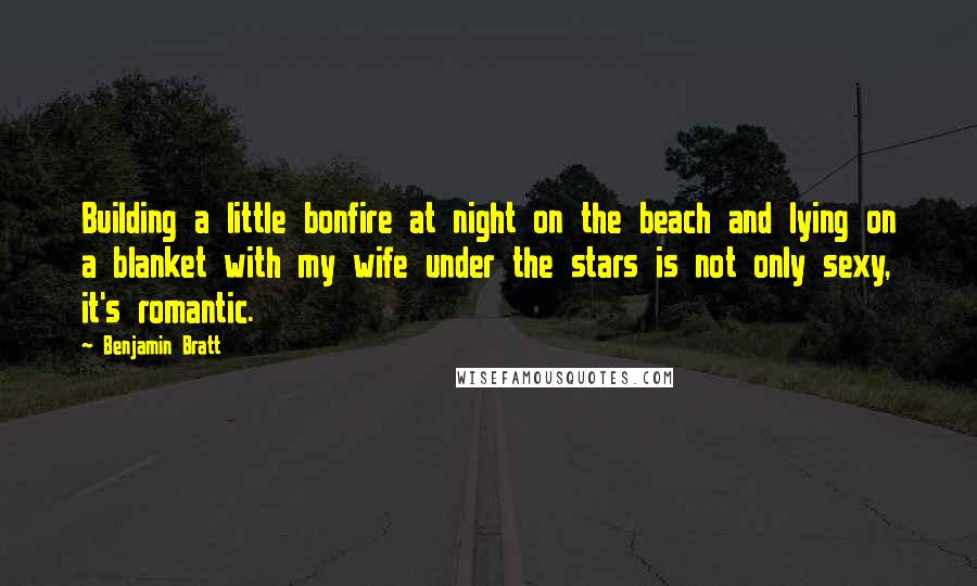 Benjamin Bratt Quotes: Building a little bonfire at night on the beach and lying on a blanket with my wife under the stars is not only sexy, it's romantic.