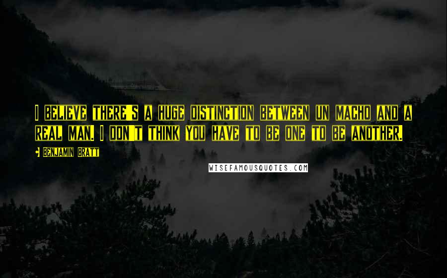 Benjamin Bratt Quotes: I believe there's a huge distinction between un macho and a real man. I don't think you have to be one to be another.