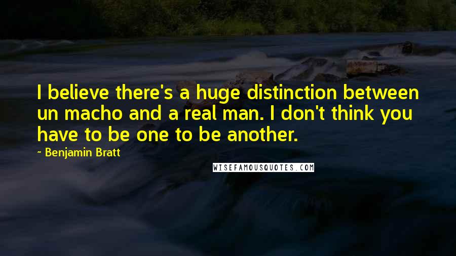 Benjamin Bratt Quotes: I believe there's a huge distinction between un macho and a real man. I don't think you have to be one to be another.