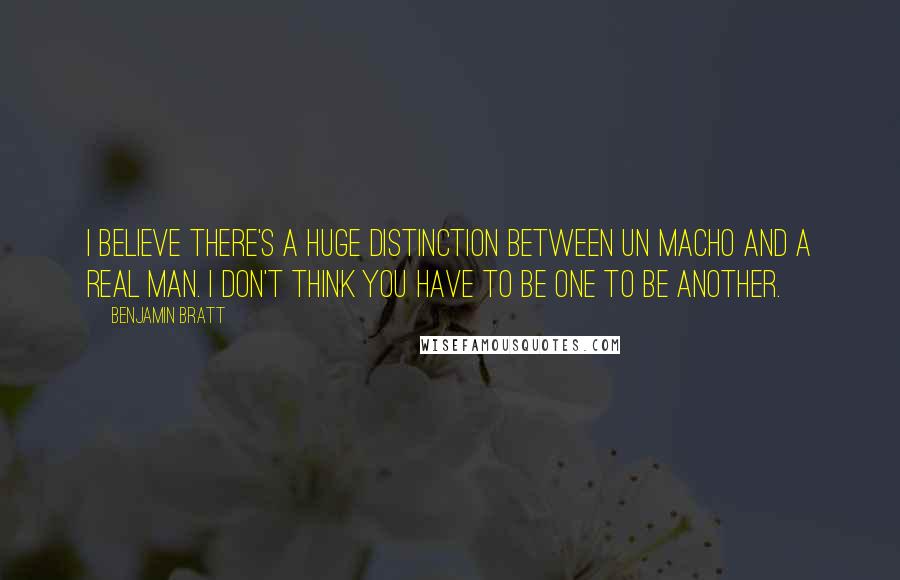 Benjamin Bratt Quotes: I believe there's a huge distinction between un macho and a real man. I don't think you have to be one to be another.