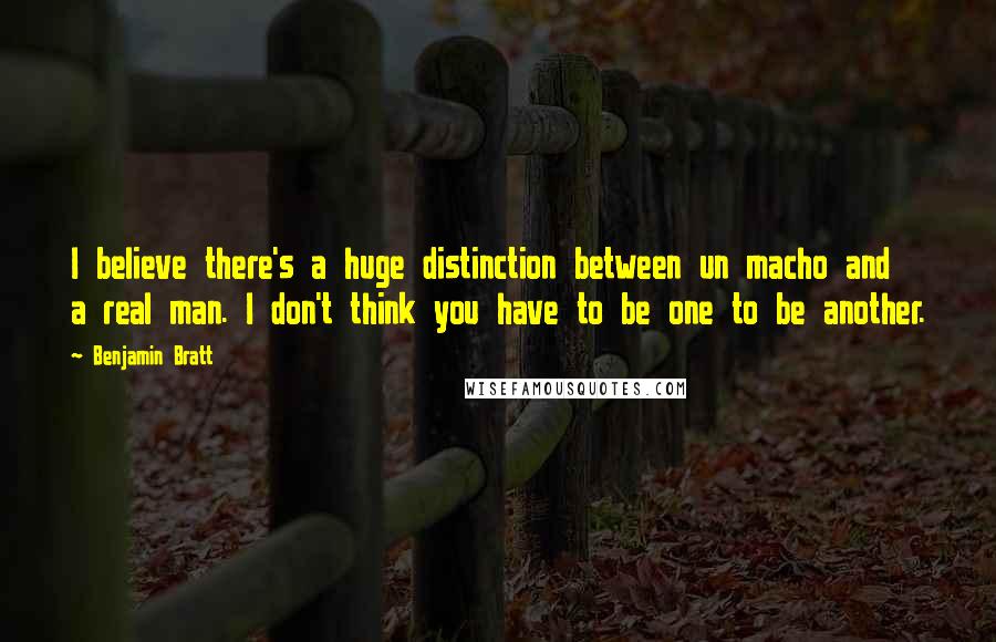 Benjamin Bratt Quotes: I believe there's a huge distinction between un macho and a real man. I don't think you have to be one to be another.