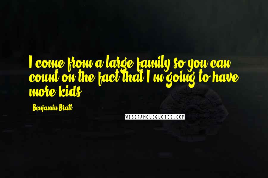Benjamin Bratt Quotes: I come from a large family so you can count on the fact that I'm going to have more kids.
