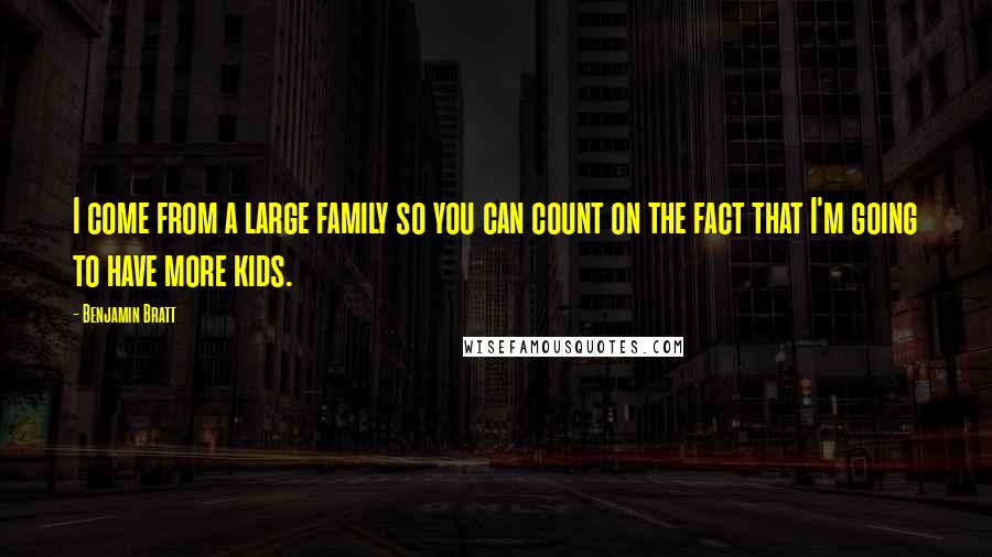 Benjamin Bratt Quotes: I come from a large family so you can count on the fact that I'm going to have more kids.