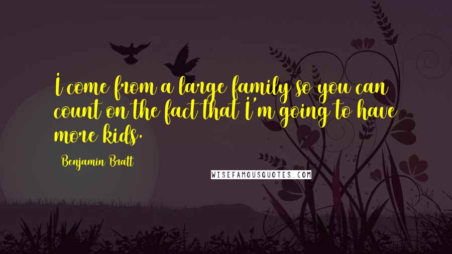 Benjamin Bratt Quotes: I come from a large family so you can count on the fact that I'm going to have more kids.