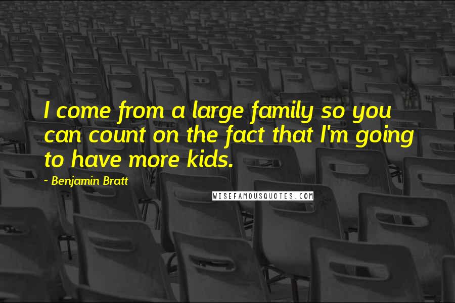 Benjamin Bratt Quotes: I come from a large family so you can count on the fact that I'm going to have more kids.