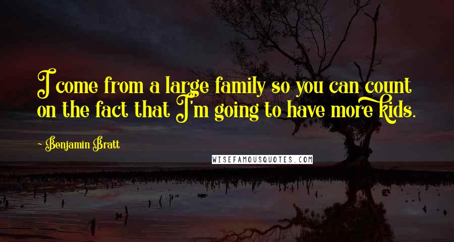 Benjamin Bratt Quotes: I come from a large family so you can count on the fact that I'm going to have more kids.