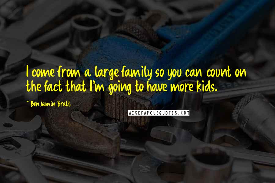 Benjamin Bratt Quotes: I come from a large family so you can count on the fact that I'm going to have more kids.
