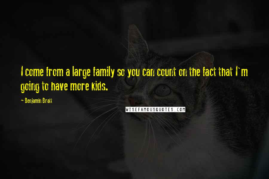 Benjamin Bratt Quotes: I come from a large family so you can count on the fact that I'm going to have more kids.
