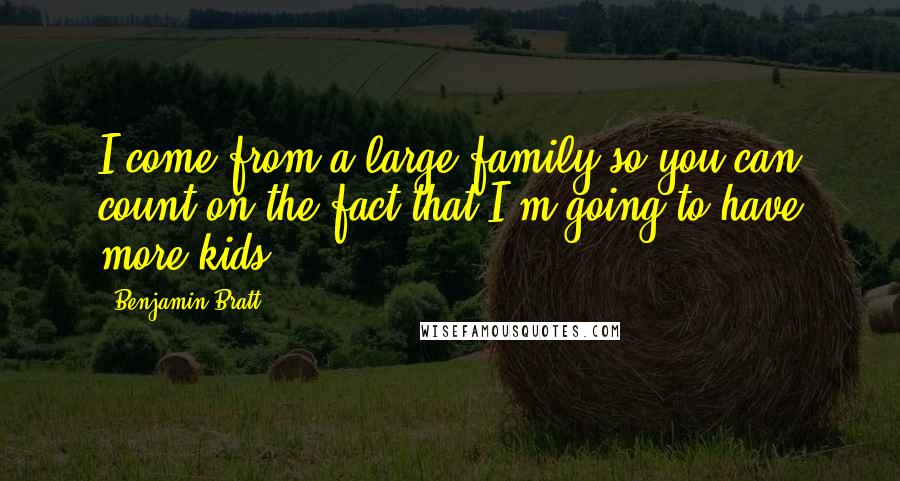 Benjamin Bratt Quotes: I come from a large family so you can count on the fact that I'm going to have more kids.