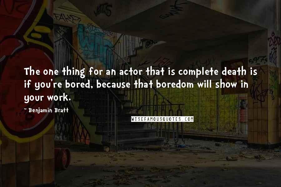 Benjamin Bratt Quotes: The one thing for an actor that is complete death is if you're bored, because that boredom will show in your work.