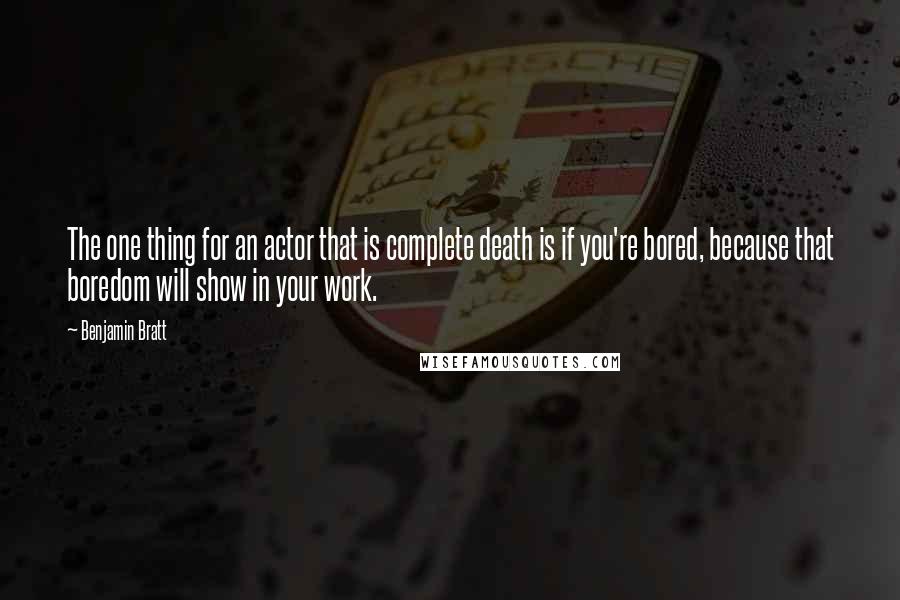 Benjamin Bratt Quotes: The one thing for an actor that is complete death is if you're bored, because that boredom will show in your work.