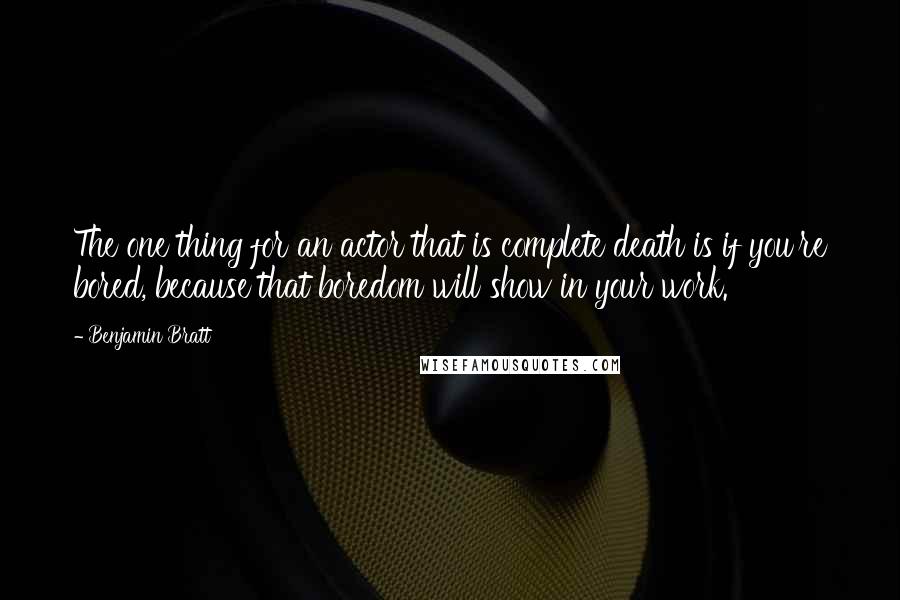 Benjamin Bratt Quotes: The one thing for an actor that is complete death is if you're bored, because that boredom will show in your work.