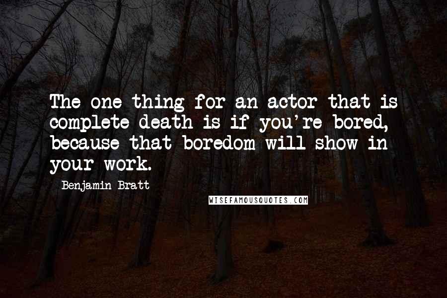 Benjamin Bratt Quotes: The one thing for an actor that is complete death is if you're bored, because that boredom will show in your work.