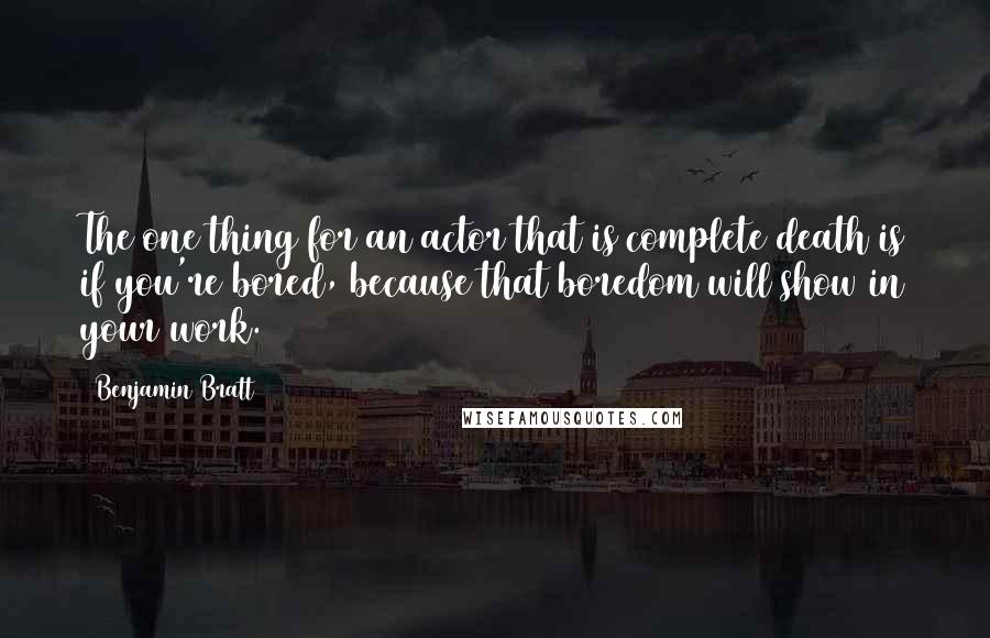 Benjamin Bratt Quotes: The one thing for an actor that is complete death is if you're bored, because that boredom will show in your work.