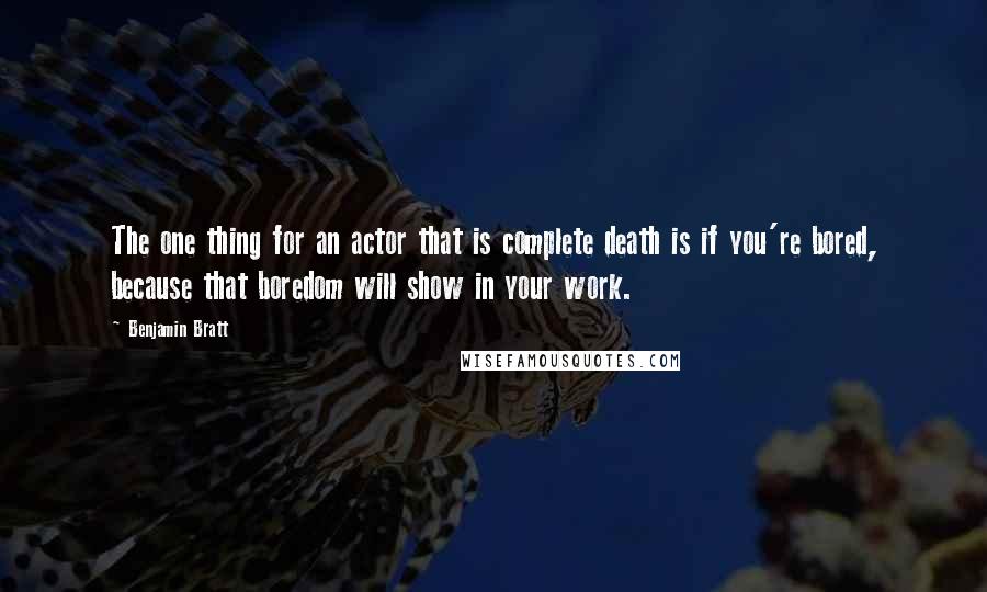Benjamin Bratt Quotes: The one thing for an actor that is complete death is if you're bored, because that boredom will show in your work.