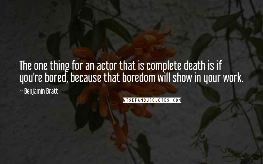 Benjamin Bratt Quotes: The one thing for an actor that is complete death is if you're bored, because that boredom will show in your work.