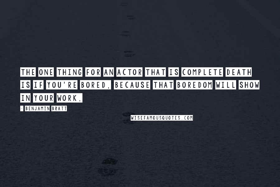 Benjamin Bratt Quotes: The one thing for an actor that is complete death is if you're bored, because that boredom will show in your work.