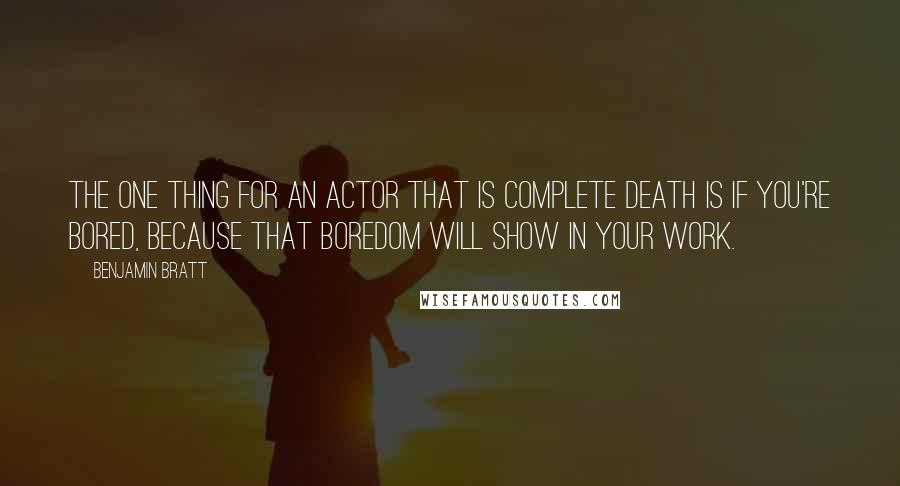 Benjamin Bratt Quotes: The one thing for an actor that is complete death is if you're bored, because that boredom will show in your work.