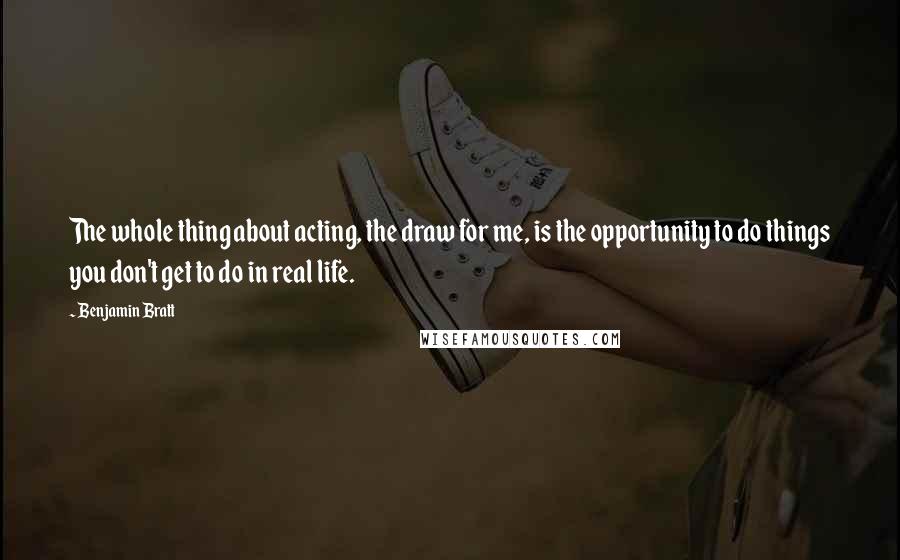 Benjamin Bratt Quotes: The whole thing about acting, the draw for me, is the opportunity to do things you don't get to do in real life.