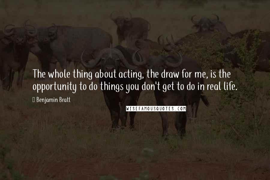 Benjamin Bratt Quotes: The whole thing about acting, the draw for me, is the opportunity to do things you don't get to do in real life.