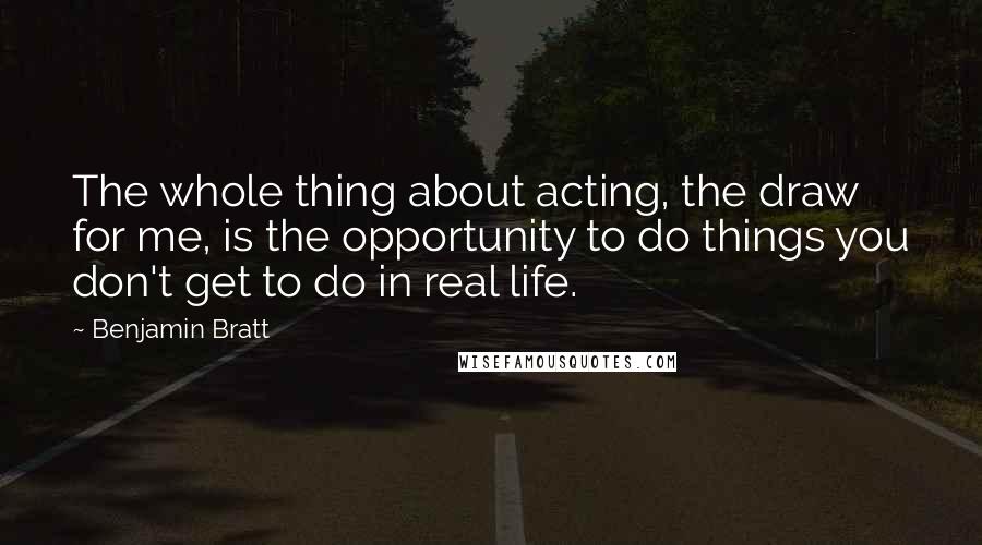 Benjamin Bratt Quotes: The whole thing about acting, the draw for me, is the opportunity to do things you don't get to do in real life.