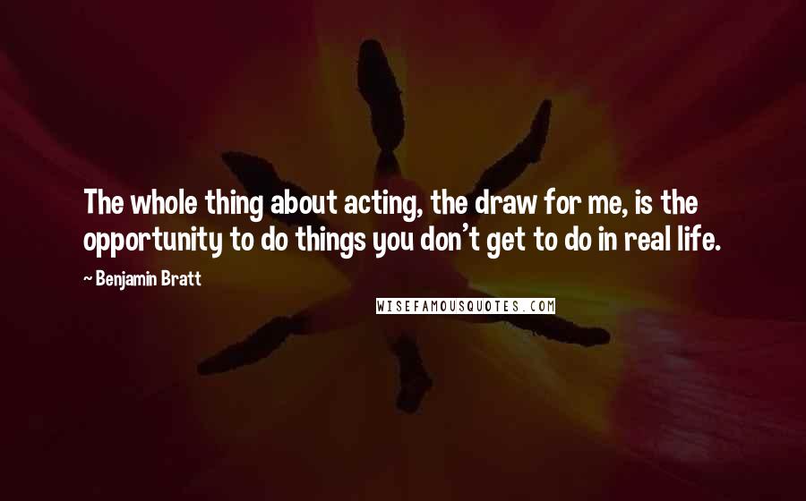 Benjamin Bratt Quotes: The whole thing about acting, the draw for me, is the opportunity to do things you don't get to do in real life.