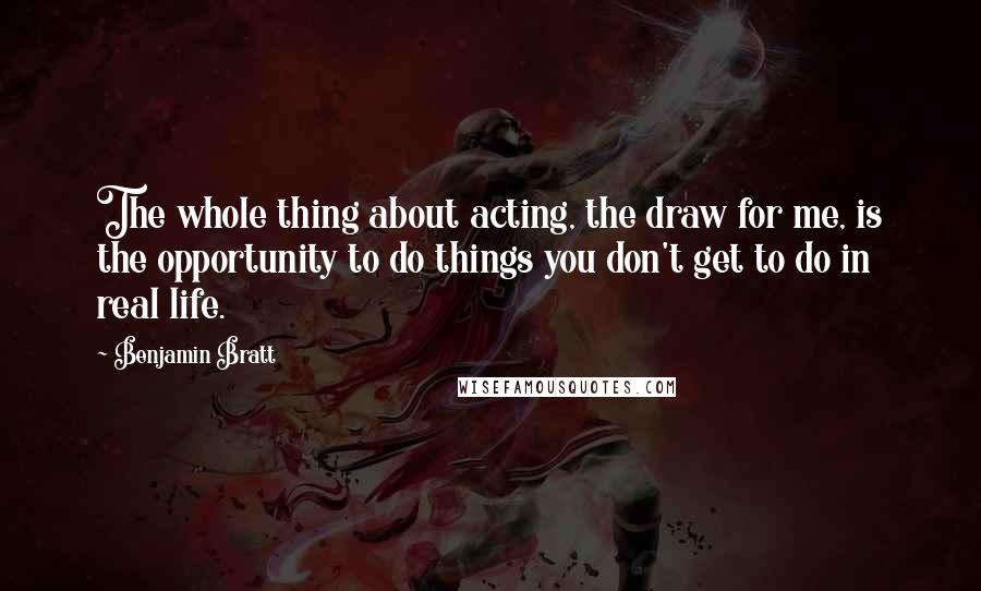 Benjamin Bratt Quotes: The whole thing about acting, the draw for me, is the opportunity to do things you don't get to do in real life.