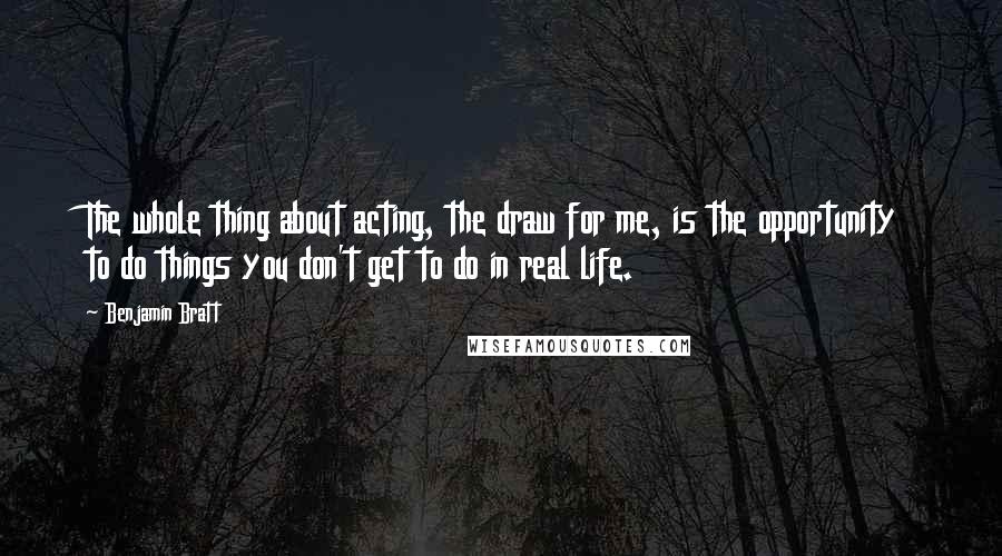 Benjamin Bratt Quotes: The whole thing about acting, the draw for me, is the opportunity to do things you don't get to do in real life.