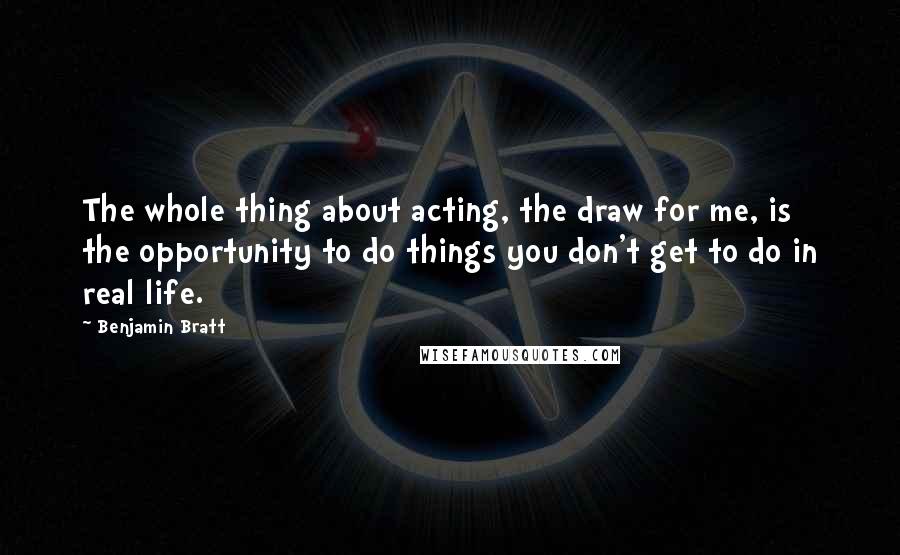 Benjamin Bratt Quotes: The whole thing about acting, the draw for me, is the opportunity to do things you don't get to do in real life.